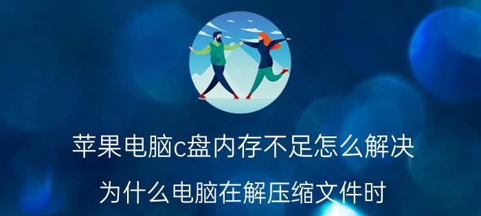 苹果电脑c盘内存不足怎么解决 为什么电脑在解压缩文件时，会占用C盘的空间？